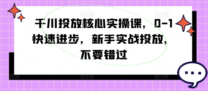 千川投放核心实操课，0-1快速进步，新手实战投放，不要错过 - 网赚资源网-网赚资源网