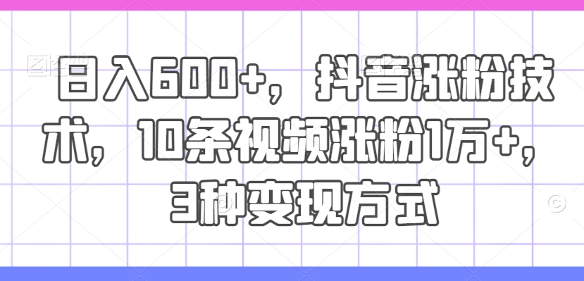 日入600+，抖音涨粉技术，10条视频涨粉1万+，3种变现方式【揭秘】 - 网赚资源网-网赚资源网