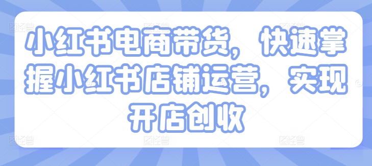 小红书电商带货，快速掌握小红书店铺运营，实现开店创收 - 网赚资源网-网赚资源网