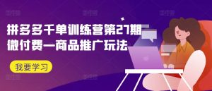拼多多千单训练营第27期微付费—商品推广玩法-网赚资源网