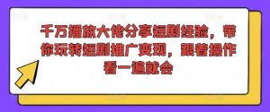 千万播放大佬分享短剧经验，带你玩转短剧推广变现，跟着操作看一遍就会-网赚资源网