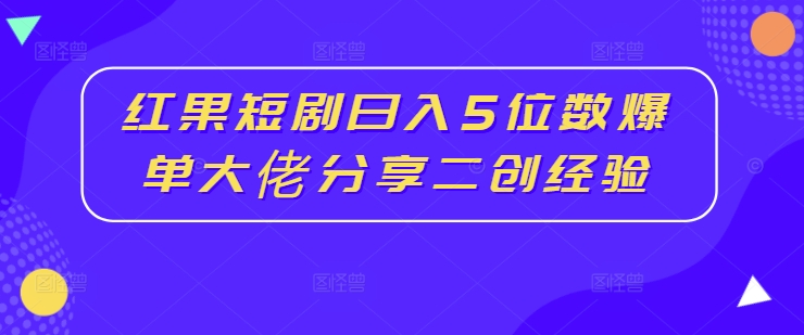 红果短剧日入5位数爆单大佬分享二创经验 - 网赚资源网-网赚资源网