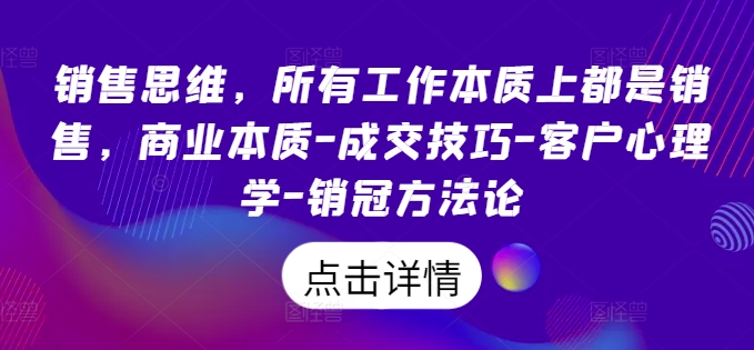 销售思维，所有工作本质上都是销售，商业本质-成交技巧-客户心理学-销冠方法论 - 网赚资源网-网赚资源网