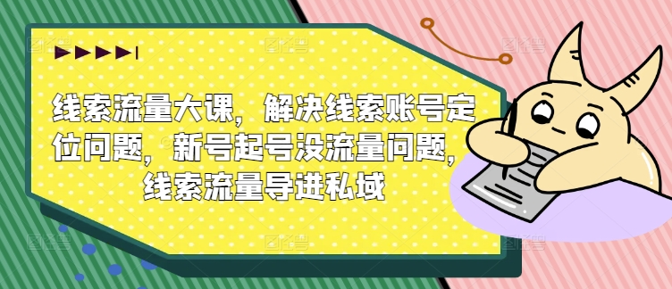 线索流量大课，解决线索账号定位问题，新号起号没流量问题，线索流量导进私域 - 网赚资源网-网赚资源网