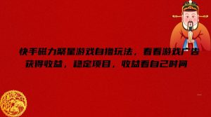快手磁力聚星游戏自撸玩法，看看游戏广告获得收益，稳定项目，收益看自己时间【揭秘】-网赚资源网
