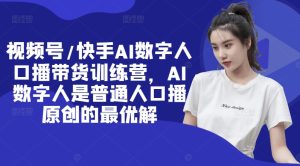 视频号/快手AI数字人口播带货训练营,AI数字人是普通人口播原创的最优解-网赚资源网