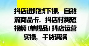 抖店进阶线下课,自然流商品卡,抖店付费短视频(单爆品)抖店运营实操,干货满满-网赚资源网