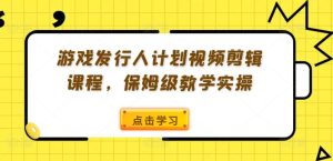 游戏发行人计划视频剪辑课程，保姆级教学实操-网赚资源网