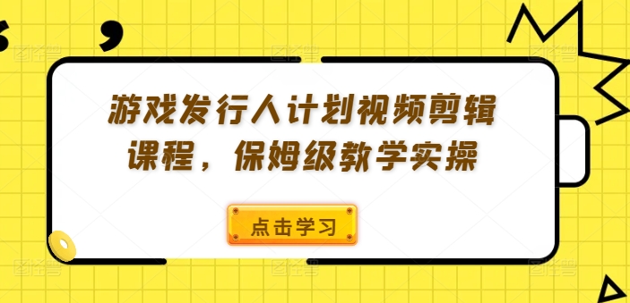 游戏发行人计划视频剪辑课程，保姆级教学实操 - 网赚资源网-网赚资源网