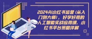 2024AI小红书运营(从入门到大师)，好学好用的人工智能实战应用课，小红书平台策略详解-网赚资源网