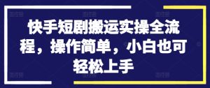 快手短剧搬运实操全流程,操作简单,小白也可轻松上手-网赚资源网
