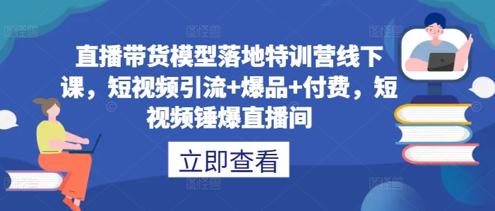 直播带货模型落地特训营线下课，​短视频引流+爆品+付费，短视频锤爆直播间 - 网赚资源网-网赚资源网