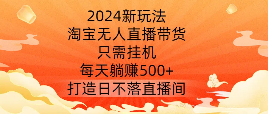 2024新玩法，淘宝无人直播带货，只需挂机，每天躺赚500+ 打造日不落直播间【揭秘】 - 网赚资源网-网赚资源网