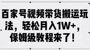 百家号视频带货搬运玩法,轻松月入1W+,保姆级教程来了【揭秘】-网赚资源网