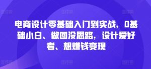 电商设计零基础入门到实战，0基础小白、做图没思路，设计爱好者、想赚钱变现-网赚资源网