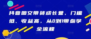 抖音图文带货成长营，门槛低、收益高，从0到1带你学全流程-网赚资源网