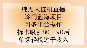 纯无人挂JI直播,冷门蓝海项目,可多平台操作,拆卡吸引80、90后,单场轻松过千收入【揭秘】-网赚资源网