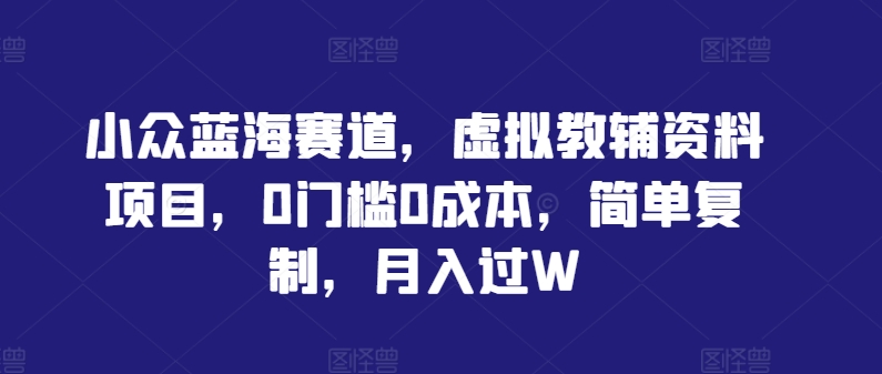 小众蓝海赛道，虚拟教辅资料项目，0门槛0成本，简单复制，月入过W【揭秘】-网赚资源网