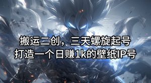 搬运二创,三天螺旋起号,打造一个日赚1k的壁纸IP号【揭秘】-网赚资源网