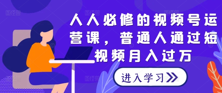 人人必修的视频号运营课，普通人通过短视频月入过万 - 网赚资源网-网赚资源网