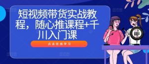 短视频带货实战教程，随心推课程+千川入门课-网赚资源网