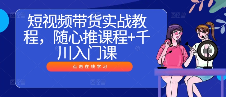 短视频带货实战教程，随心推课程+千川入门课 - 网赚资源网-网赚资源网