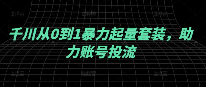 千川从0到1暴力起量套装，助力账号投流 - 网赚资源网-网赚资源网