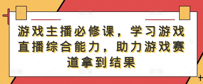 游戏主播必修课，学习游戏直播综合能力，助力游戏赛道拿到结果 - 网赚资源网-网赚资源网