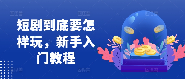 短剧到底要怎样玩，新手入门教程 - 网赚资源网-网赚资源网