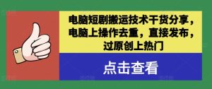 电脑短剧搬运技术干货分享,电脑上操作去重,直接发布,过原创上热门-网赚资源网