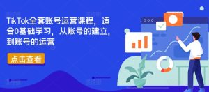 TikTok全套账号运营课程,适合0基础学习,从账号的建立,到账号的运营-网赚资源网