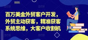 百万美金外贸客户开发,外贸主动获客,精准获客系统思维,大客户收割机-网赚资源网