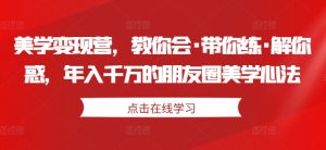美学变现营，教你会·带你练·解你惑，年入千万的朋友圈美学心法-网赚资源网