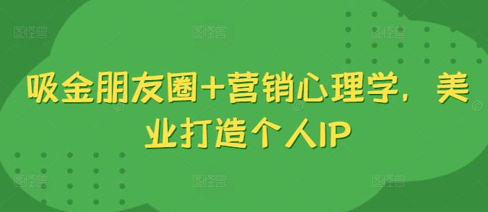 吸金朋友圈+营销心理学，美业打造个人IP - 网赚资源网-网赚资源网