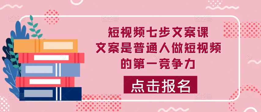 短视频七步文案课，文案是普通人做短视频的第一竞争力，如何写出划不走的文案 - 网赚资源网-网赚资源网