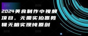 2024美食制作中视频项目，无需实拍靠剪辑无脑实现纯原创-网赚资源网
