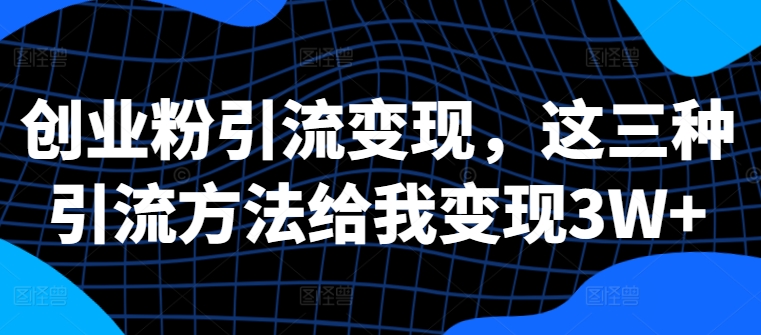 创业粉引流变现，这三种引流方法给我变现3W+【揭秘】 - 网赚资源网-网赚资源网