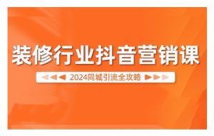 2024装修行业抖音营销课,同城引流全攻略-网赚资源网