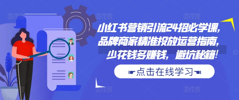 小红书营销引流24招必学课，品牌商家精准投放运营指南，少花钱多赚钱，避坑秘籍! - 网赚资源网-网赚资源网