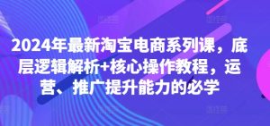 2024年最新淘宝电商系列课,底层逻辑解析+核心操作教程,运营、推广提升能力的必学-网赚资源网