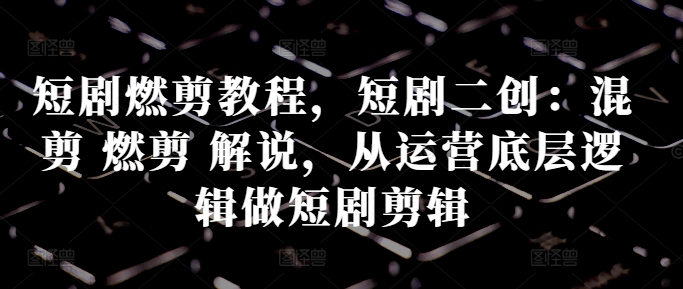 短剧燃剪教程，短剧二创：混剪 燃剪 解说，从运营底层逻辑做短剧剪辑 - 网赚资源网-网赚资源网