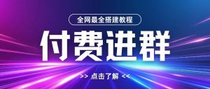 全网首发最全付费进群搭建教程，包含支付教程+域名+内部设置教程+源码【揭秘】-网赚资源网