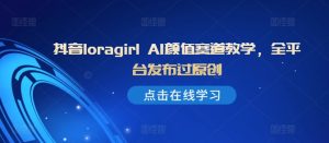 抖音loragirl AI颜值赛道教学,全平台发布过原创-网赚资源网