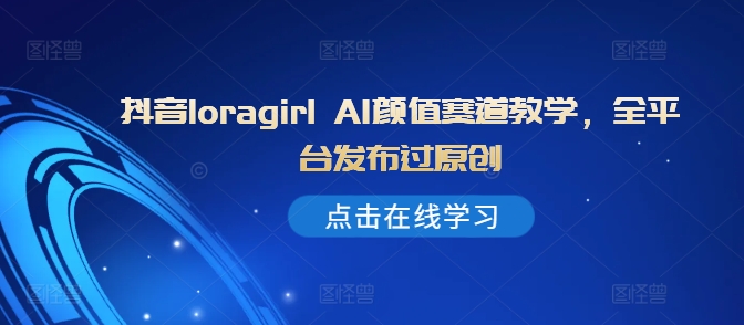 抖音loragirl AI颜值赛道教学，全平台发布过原创 - 网赚资源网-网赚资源网