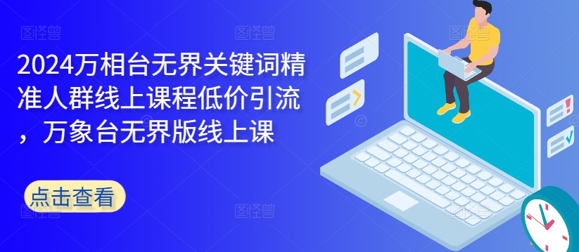 2024万相台无界关键词精准人群线上课程低价引流 ，万象台无界版线上课 - 网赚资源网-网赚资源网