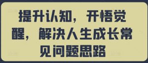 提升认知，开悟觉醒，解决人生成长常见问题思路-网赚资源网