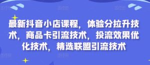 最新抖音小店课程,体验分拉升技术,商品卡引流技术,投流效果优化技术,精选联盟引流技术-网赚资源网