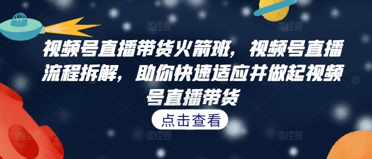 视频号直播带货火箭班，​视频号直播流程拆解，助你快速适应并做起视频号直播带货 - 网赚资源网-网赚资源网