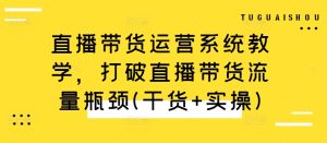 直播带货运营系统教学，打破直播带货流量瓶颈(干货+实操)-网赚资源网
