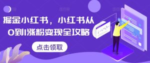 掘金小红书,小红书从0到1涨粉变现全攻略-网赚资源网